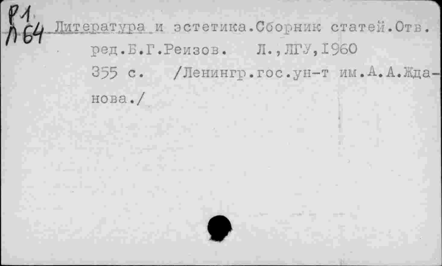 ﻿Литература и эстетика.Сборник статей.Отв.
ред.Б.Г.Реизов. Л.,ЛГУ,1960
355 с. /Ленингр.гос.ун-т им.А.А.Жда-
нова./